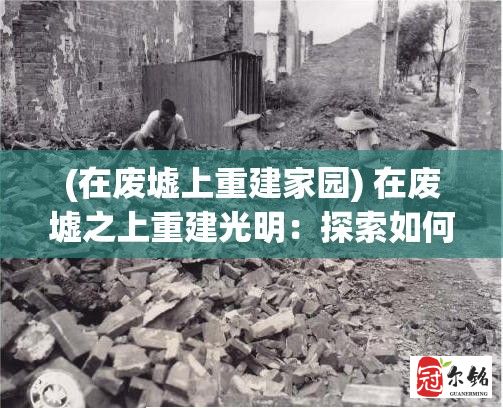 (在废墟上重建家园) 在废墟之上重建光明：探索如何在崩溃的世界中寻找希望并创造新的未来